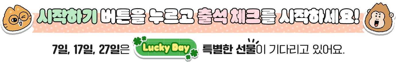 시작하기 버튼을 누르고 출석 체크를 시작하세요! 7일, 17일, 27일은 Lucky Day, 특별한 선물이 기다리고 있어요.
